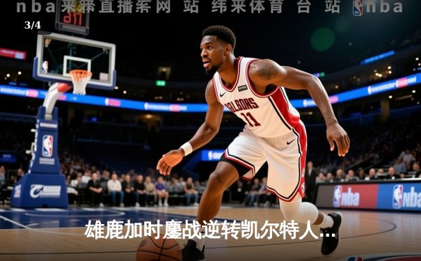 雄鹿加时鏖战逆转凯尔特人 字母哥44分捍卫主场 - 3