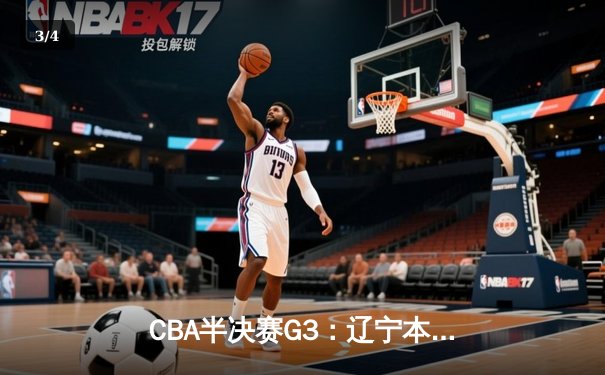CBA半决赛G3：辽宁本钢加时逆转广东宏远，赵继伟砍30+10锁定胜局 - 3