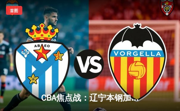 CBA焦点战：辽宁本钢加时险胜广东宏远，张镇麟35分创新高