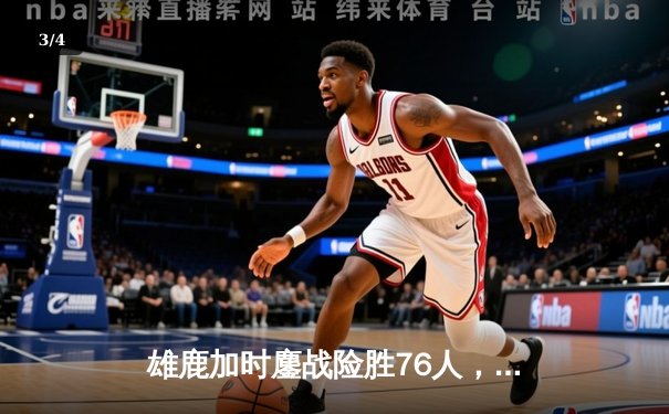 雄鹿加时鏖战险胜76人，字母哥32+11+7引领密尔沃基逆转 - 3